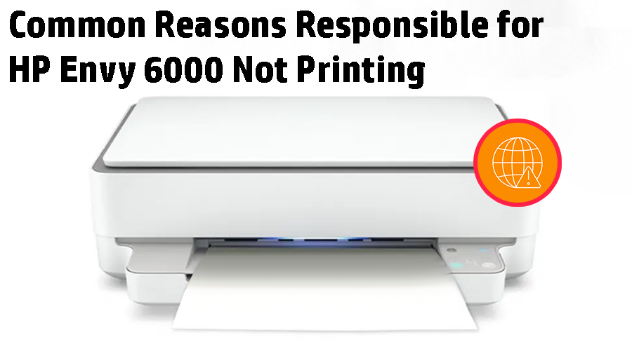 Common Reasons Responsible for HP Envy 6000 Not Printing